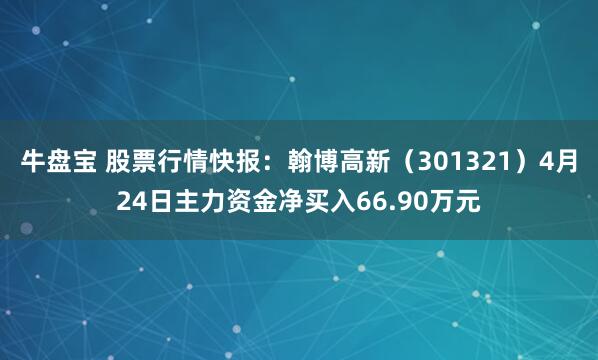 牛盘宝 股票行情快报：翰博高新（301321）4月24日主力资金净买入66.90万元