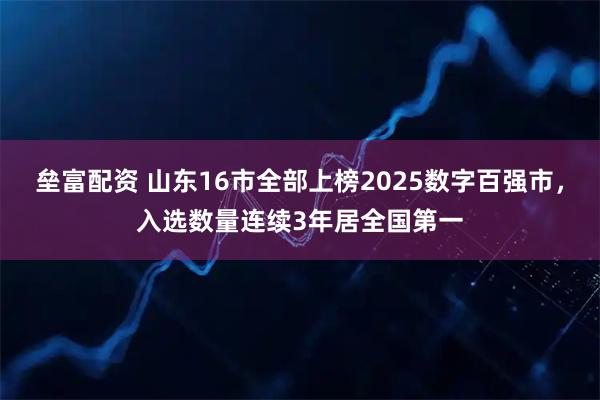 垒富配资 山东16市全部上榜2025数字百强市，入选数量连续3年居全国第一