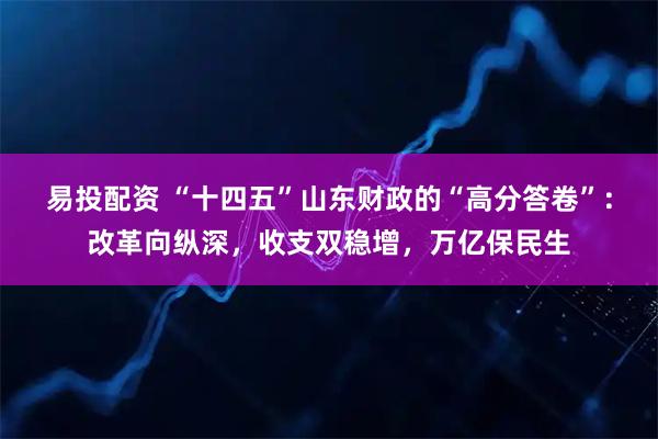 易投配资 “十四五”山东财政的“高分答卷”：改革向纵深，收支双稳增，万亿保民生