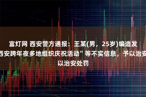 富灯网 西安警方通报：王某(男，25岁)编造发布“西安跨年夜多地组织庆祝活动”等不实信息，予以治安处罚