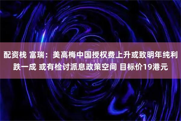 配资栈 富瑞：美高梅中国授权费上升或致明年纯利跌一成 或有检讨派息政策空间 目标价19港元