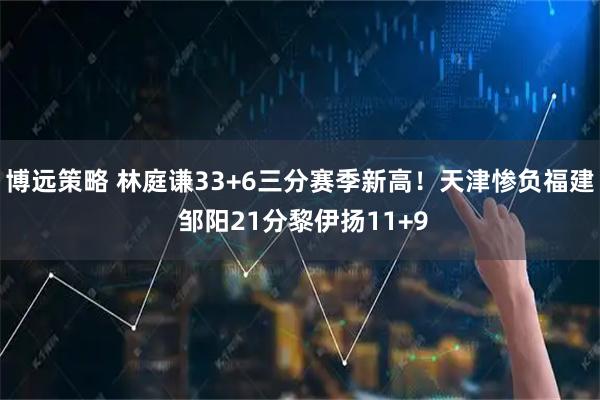博远策略 林庭谦33+6三分赛季新高！天津惨负福建 邹阳21分黎伊扬11+9