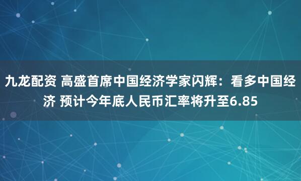 九龙配资 高盛首席中国经济学家闪辉：看多中国经济 预计今年底人民币汇率将升至6.85