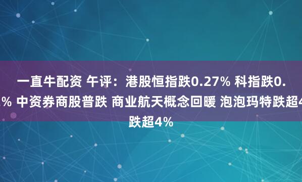 一直牛配资 午评：港股恒指跌0.27% 科指跌0.22% 中资券商股普跌 商业航天概念回暖 泡泡玛特跌超4%