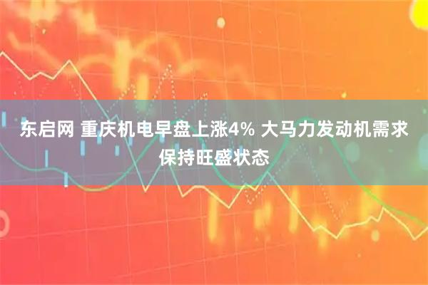 东启网 重庆机电早盘上涨4% 大马力发动机需求保持旺盛状态