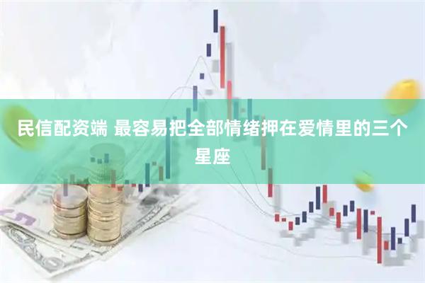民信配资端 最容易把全部情绪押在爱情里的三个星座