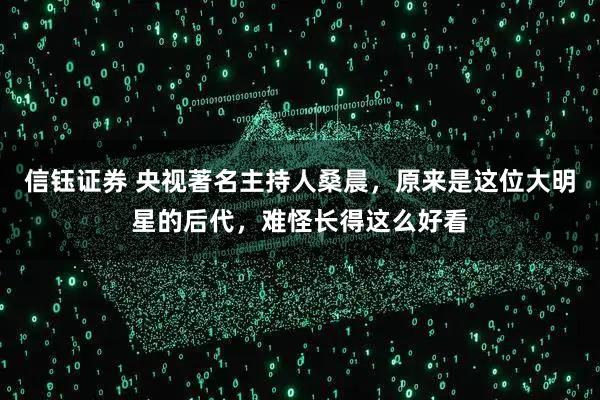 信钰证券 央视著名主持人桑晨，原来是这位大明星的后代，难怪长得这么好看