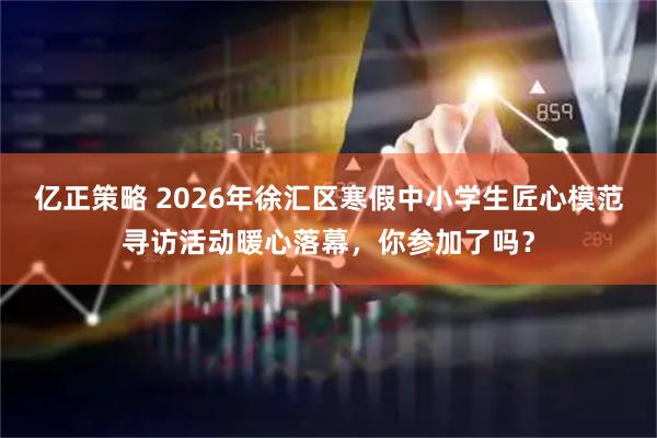 亿正策略 2026年徐汇区寒假中小学生匠心模范寻访活动暖心落幕，你参加了吗？