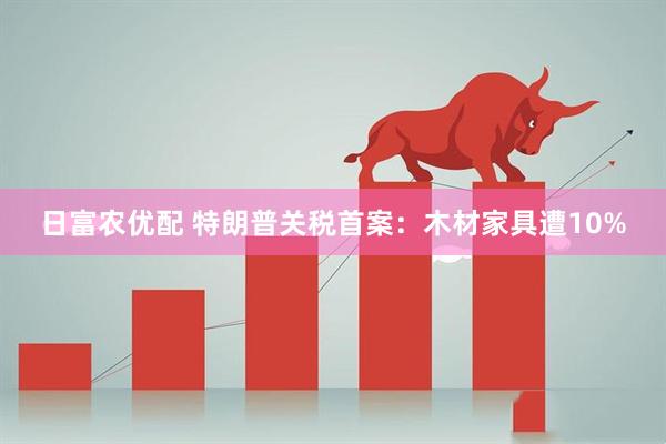 日富农优配 特朗普关税首案：木材家具遭10%